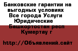 Банковские гарантии на выгодных условиях - Все города Услуги » Юридические   . Башкортостан респ.,Кумертау г.